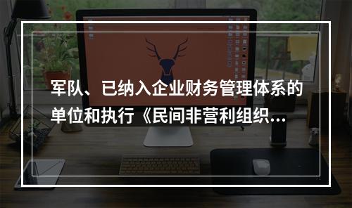 军队、已纳入企业财务管理体系的单位和执行《民间非营利组织会计