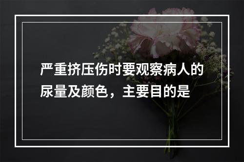 严重挤压伤时要观察病人的尿量及颜色，主要目的是