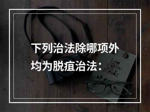 下列治法除哪项外均为脱疽治法：