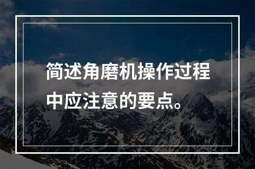 简述角磨机操作过程中应注意的要点。