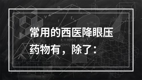 常用的西医降眼压药物有，除了：