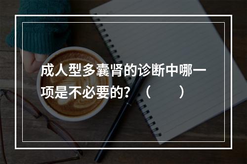 成人型多囊肾的诊断中哪一项是不必要的？（　　）