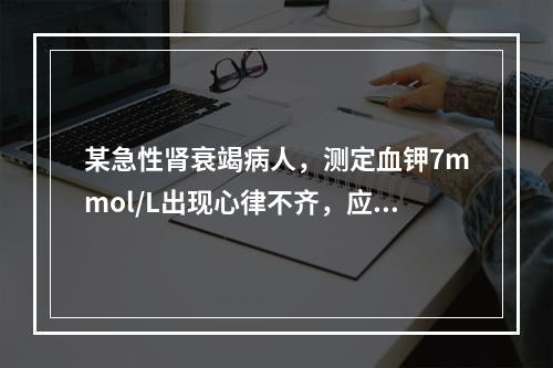 某急性肾衰竭病人，测定血钾7mmol/L出现心律不齐，应先采