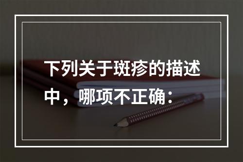 下列关于斑疹的描述中，哪项不正确：