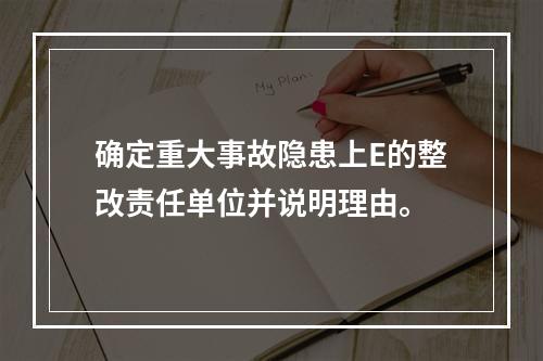 确定重大事故隐患上E的整改责任单位并说明理由。