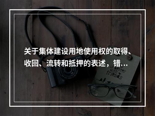 关于集体建设用地使用权的取得、收回、流转和抵押的表述，错误的