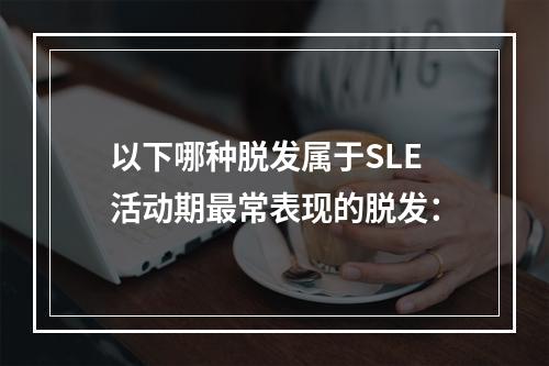 以下哪种脱发属于SLE活动期最常表现的脱发：