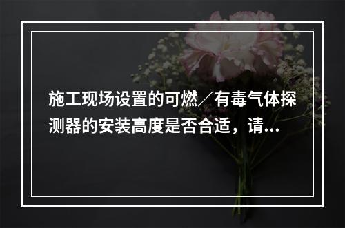 施工现场设置的可燃／有毒气体探测器的安装高度是否合适，请解释