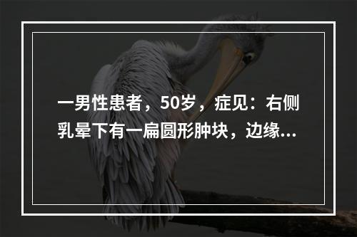 一男性患者，50岁，症见：右侧乳晕下有一扁圆形肿块，边缘清楚