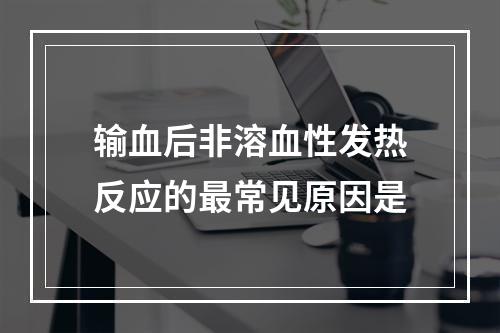 输血后非溶血性发热反应的最常见原因是