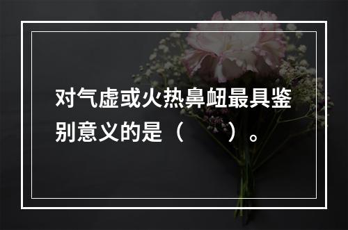 对气虚或火热鼻衄最具鉴别意义的是（　　）。