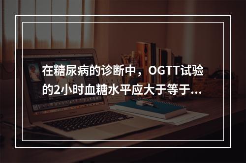 在糖尿病的诊断中，OGTT试验的2小时血糖水平应大于等于（）