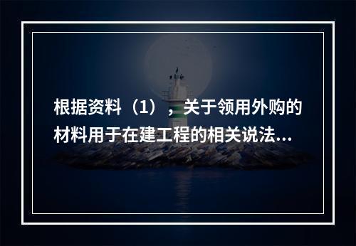 根据资料（1），关于领用外购的材料用于在建工程的相关说法中，