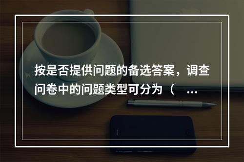 按是否提供问题的备选答案，调查问卷中的问题类型可分为（　　）