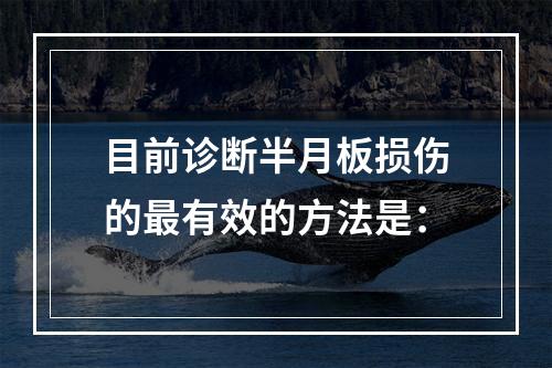 目前诊断半月板损伤的最有效的方法是：