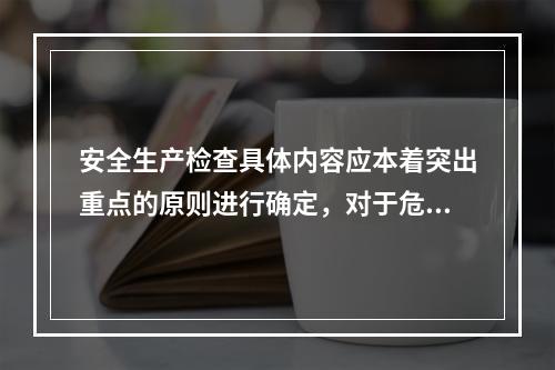 安全生产检查具体内容应本着突出重点的原则进行确定，对于危险性