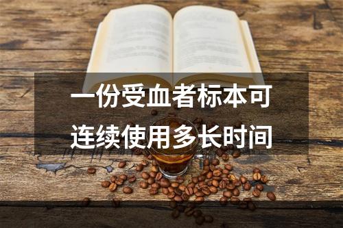 一份受血者标本可连续使用多长时间