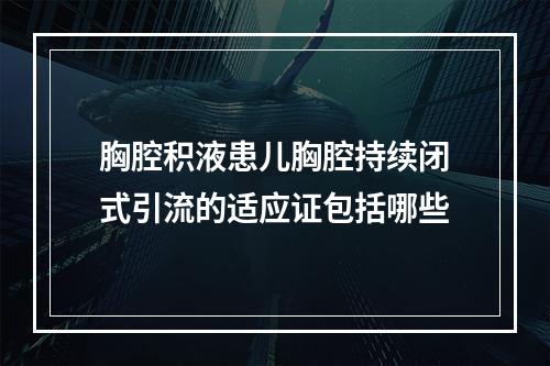 胸腔积液患儿胸腔持续闭式引流的适应证包括哪些