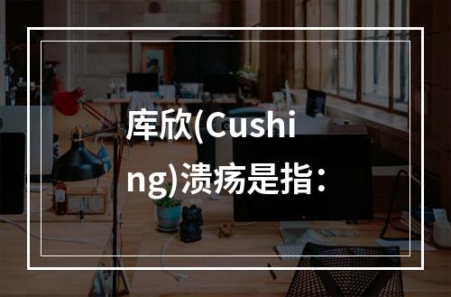 库欣(Cushing)溃疡是指：