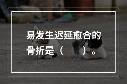 易发生迟延愈合的骨折是（　　）。