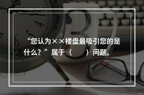 “您认为××楼盘最吸引您的是什么？”属于（　　）问题。