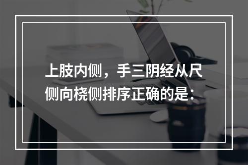 上肢内侧，手三阴经从尺侧向桡侧排序正确的是：