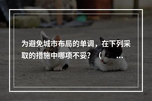 为避免城市布局的单调，在下列采取的措施中哪项不妥？（　　）