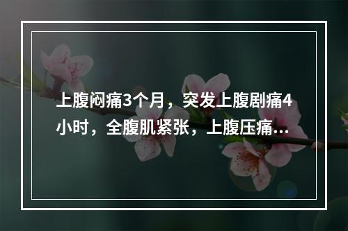 上腹闷痛3个月，突发上腹剧痛4小时，全腹肌紧张，上腹压痛，反