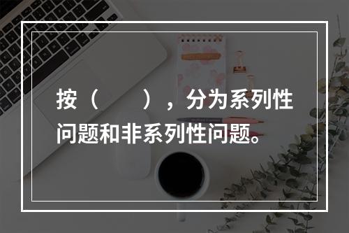 按（　　），分为系列性问题和非系列性问题。