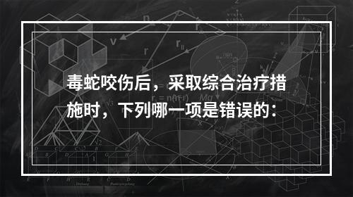 毒蛇咬伤后，采取综合治疗措施时，下列哪一项是错误的：