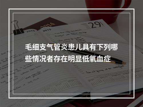 毛细支气管炎患儿具有下列哪些情况者存在明显低氧血症