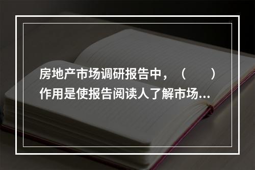 房地产市场调研报告中，（　　）作用是使报告阅读人了解市场调研