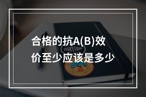 合格的抗A(B)效价至少应该是多少