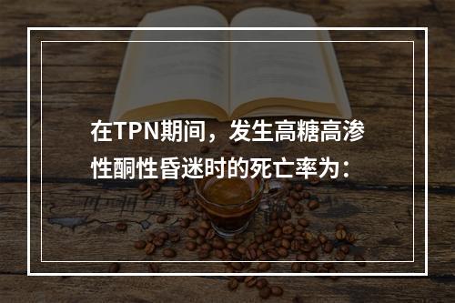 在TPN期间，发生高糖高渗性酮性昏迷时的死亡率为：