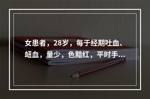 女患者，28岁，每于经期吐血、衄血，量少，色黯红，平时手足心