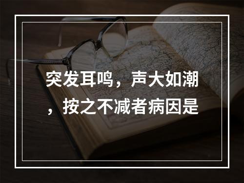 突发耳鸣，声大如潮，按之不减者病因是