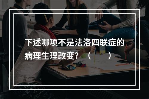 下述哪项不是法洛四联症的病理生理改变？（　　）