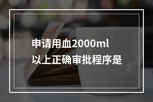 申请用血2000ml以上正确审批程序是