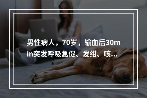 男性病人，70岁，输血后30min突发呼吸急促、发绀、咳吐血