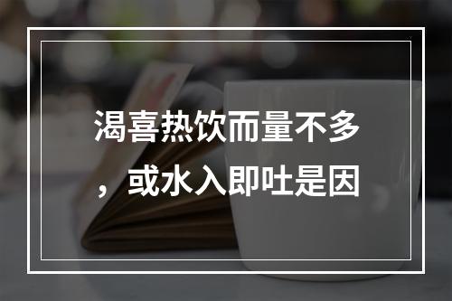 渴喜热饮而量不多，或水入即吐是因