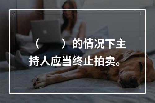 （　　）的情况下主持人应当终止拍卖。