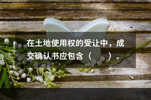 在土地使用权的受让中，成交确认书应包含（　　）。