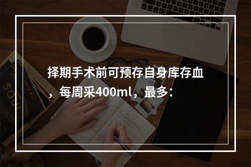 择期手术前可预存自身库存血，每周采400ml，最多：