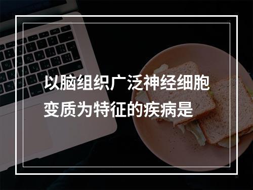 以脑组织广泛神经细胞变质为特征的疾病是