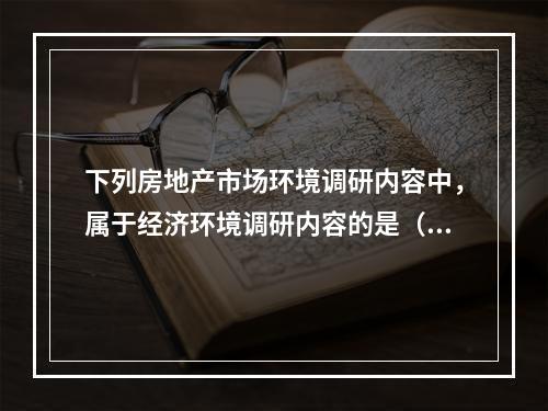 下列房地产市场环境调研内容中，属于经济环境调研内容的是（　　