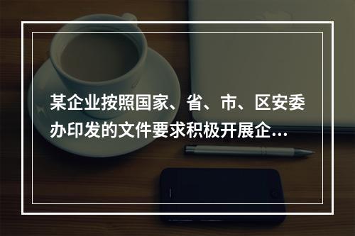 某企业按照国家、省、市、区安委办印发的文件要求积极开展企业双