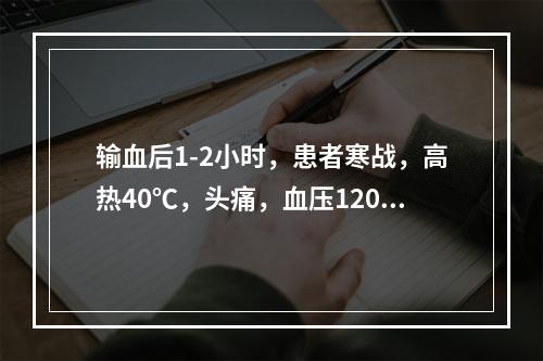 输血后1-2小时，患者寒战，高热40℃，头痛，血压120/8