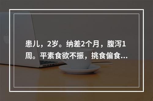 患儿，2岁。纳差2个月，腹泻1周。平素食欲不振，挑食偏食，近