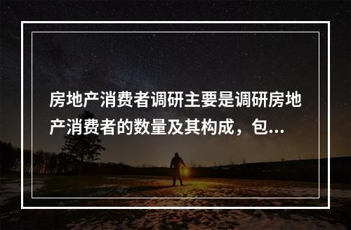 房地产消费者调研主要是调研房地产消费者的数量及其构成，包括（