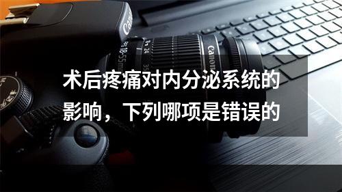 术后疼痛对内分泌系统的影响，下列哪项是错误的